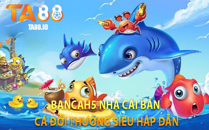 Bancah5 Nhà Cái Bắn Cá Đổi Thưởng Siêu Hâp Dẫn